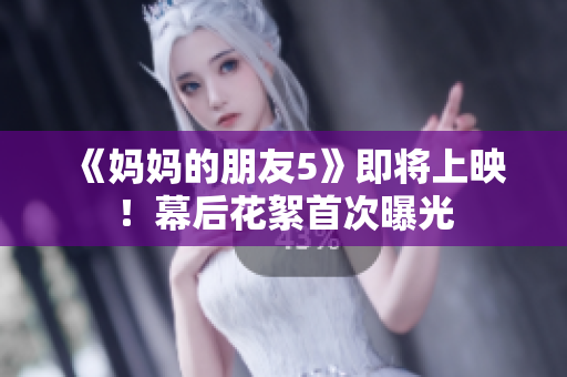 《妈妈的朋友5》即将上映！幕后花絮首次曝光
