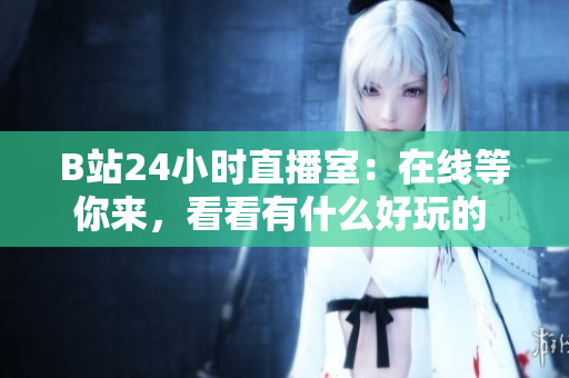 B站24小时直播室：在线等你来，看看有什么好玩的   B站24小时直播室：精彩内容等你亲临