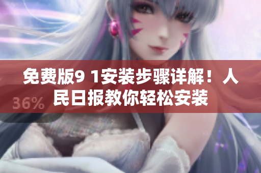 免费版9 1安装步骤详解！人民日报教你轻松安装