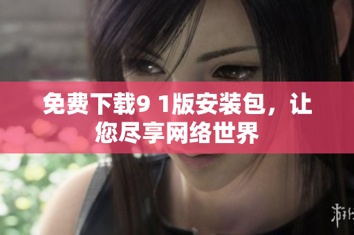 免费下载9 1版安装包，让您尽享网络世界