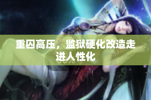 重囚高压，监狱硬化改造走进人性化