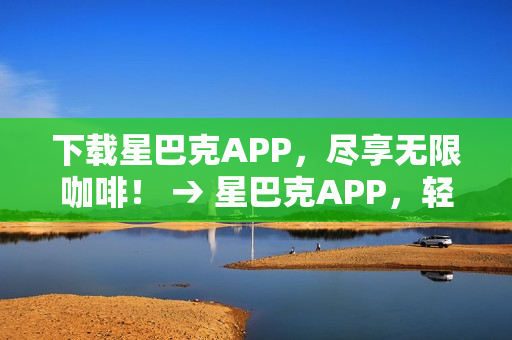 下载星巴克APP，尽享无限咖啡！ → 星巴克APP，轻松畅享无限咖啡！