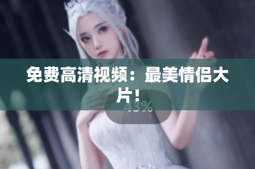 免费高清视频：最美情侣大片！