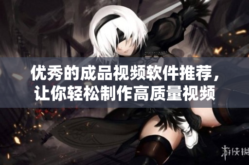 优秀的成品视频软件推荐，让你轻松制作高质量视频