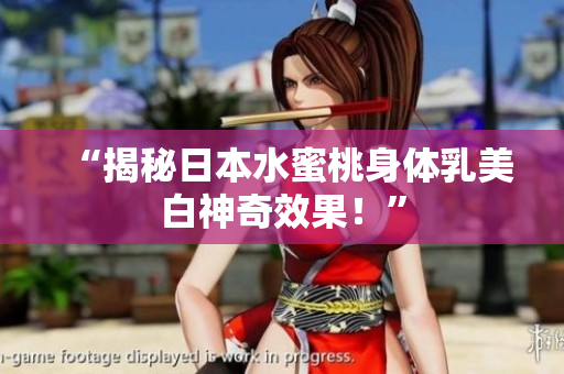 “揭秘日本水蜜桃身体乳美白神奇效果！”
