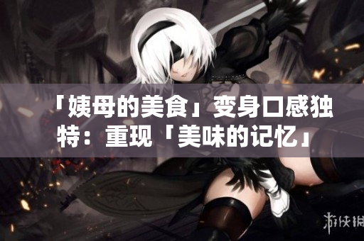 「姨母的美食」变身口感独特：重现「美味的记忆」