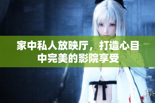 家中私人放映厅，打造心目中完美的影院享受