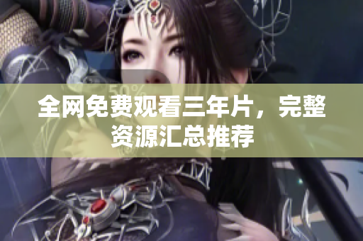 全网免费观看三年片，完整资源汇总推荐