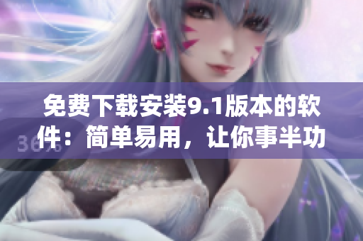 免费下载安装9.1版本的软件：简单易用，让你事半功倍！)
