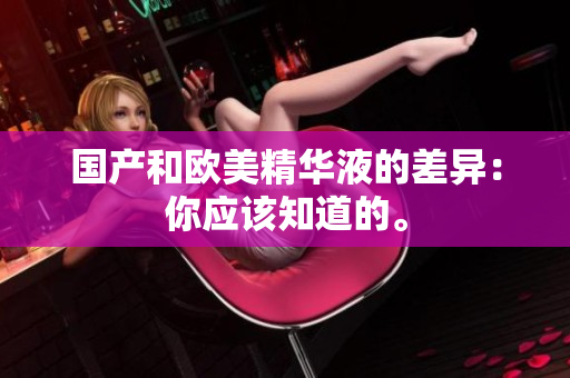 国产和欧美精华液的差异：你应该知道的。