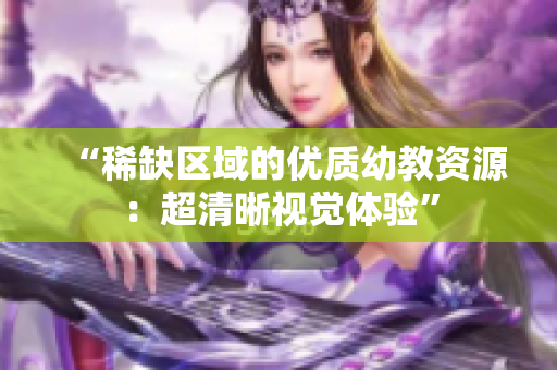 “稀缺区域的优质幼教资源：超清晰视觉体验”