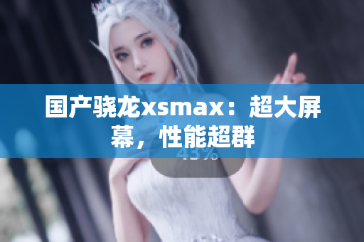 国产骁龙xsmax：超大屏幕，性能超群