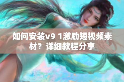 如何安装v9 1激励短视频素材？详细教程分享