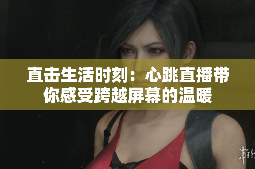 直击生活时刻：心跳直播带你感受跨越屏幕的温暖