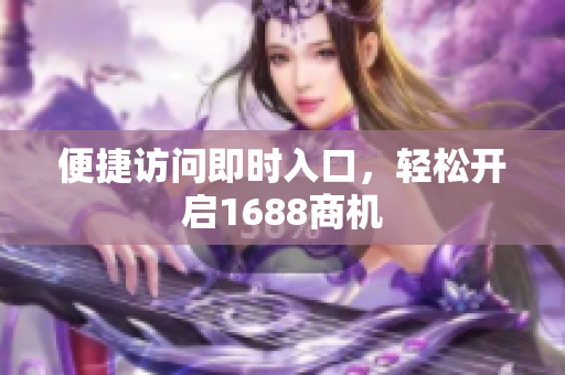 便捷访问即时入口，轻松开启1688商机