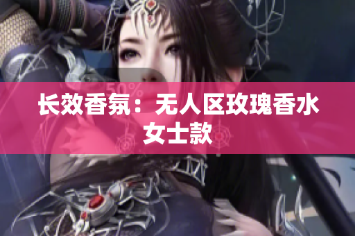 长效香氛：无人区玫瑰香水女士款