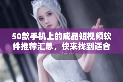 50款手机上的成品短视频软件推荐汇总，快来找到适合你的吧！