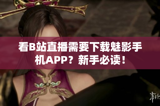看B站直播需要下载魅影手机APP？新手必读！