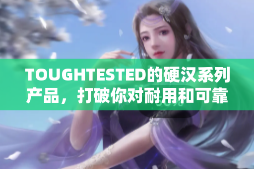 TOUGHTESTED的硬汉系列产品，打破你对耐用和可靠的定义！