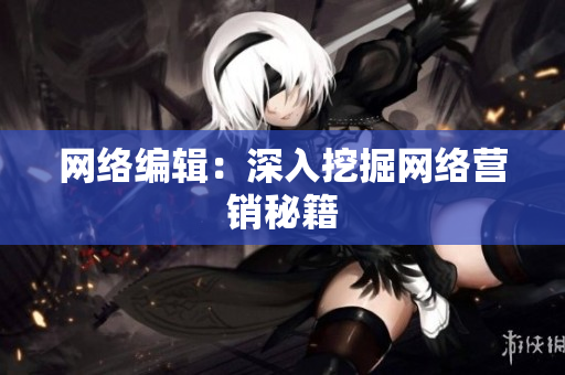 网络编辑：深入挖掘网络营销秘籍