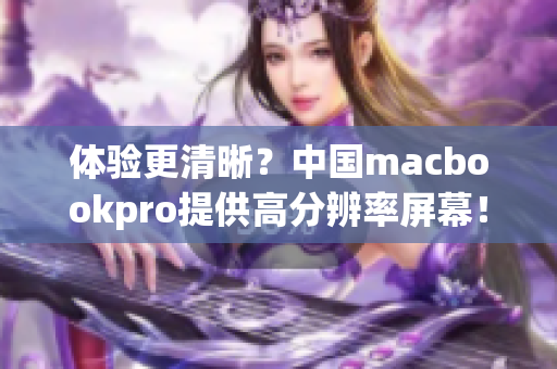 体验更清晰？中国macbookpro提供高分辨率屏幕！