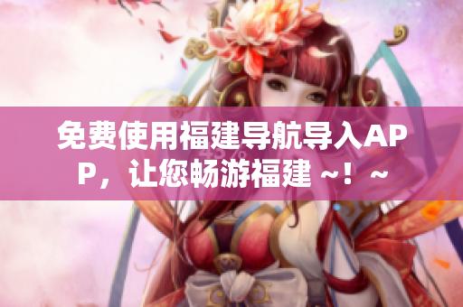 免费使用福建导航导入APP，让您畅游福建 ~！~