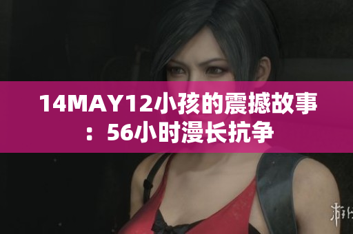 14MAY12小孩的震撼故事：56小时漫长抗争