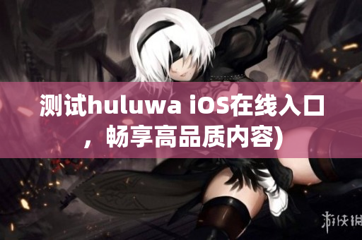 测试huluwa iOS在线入口，畅享高品质内容)