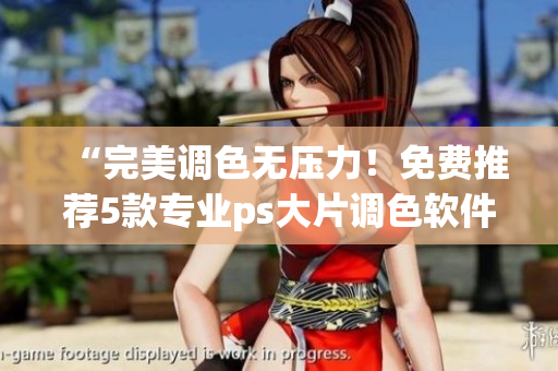 “完美调色无压力！免费推荐5款专业ps大片调色软件”