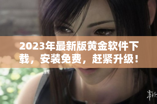 2023年最新版黄金软件下载，安装免费，赶紧升级！