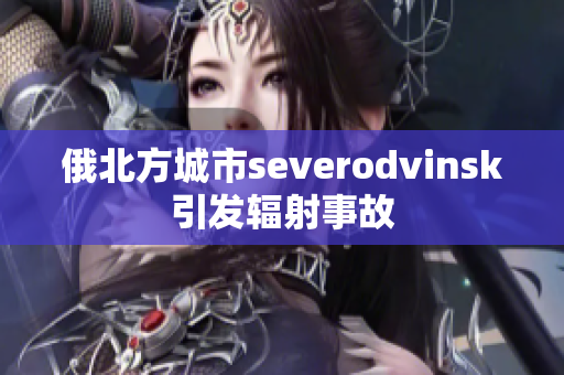 俄北方城市severodvinsk引发辐射事故