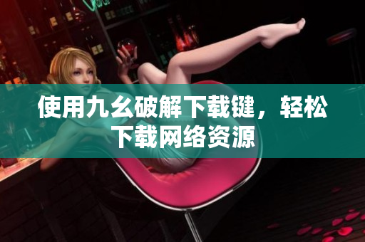 使用九幺破解下载键，轻松下载网络资源
