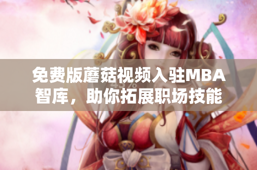 免费版蘑菇视频入驻MBA智库，助你拓展职场技能