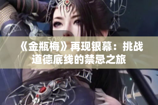 《金瓶梅》再现银幕：挑战道德底线的禁忌之旅