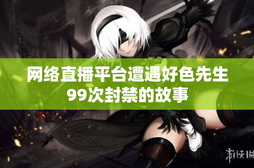 网络直播平台遭遇好色先生99次封禁的故事