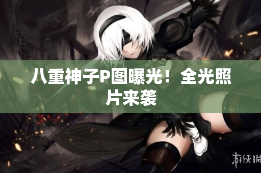 八重神子P图曝光！全光照片来袭