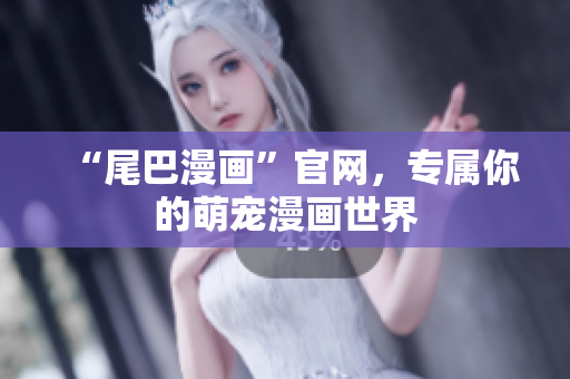 “尾巴漫画”官网，专属你的萌宠漫画世界