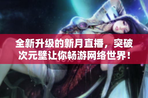 全新升级的新月直播，突破次元壁让你畅游网络世界！