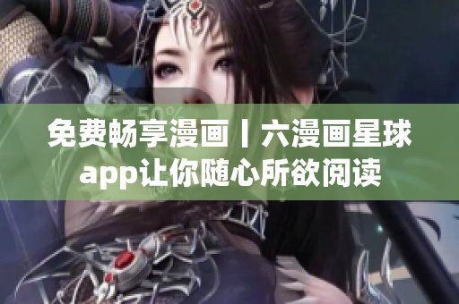 免费畅享漫画丨六漫画星球app让你随心所欲阅读