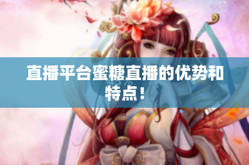 直播平台蜜糖直播的优势和特点！