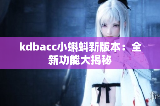 kdbacc小蝌蚪新版本：全新功能大揭秘