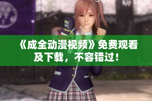 《成全动漫视频》免费观看及下载，不容错过！
