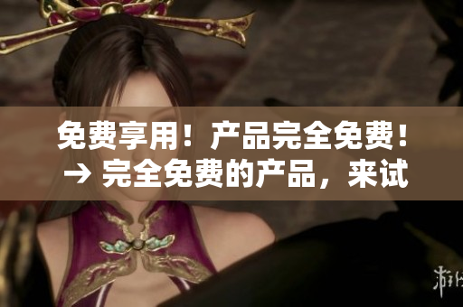 免费享用！产品完全免费！ → 完全免费的产品，来试试吧！