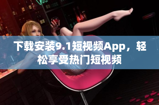 下载安装9.1短视频App，轻松享受热门短视频