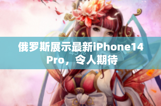 俄罗斯展示最新iPhone14 Pro，令人期待