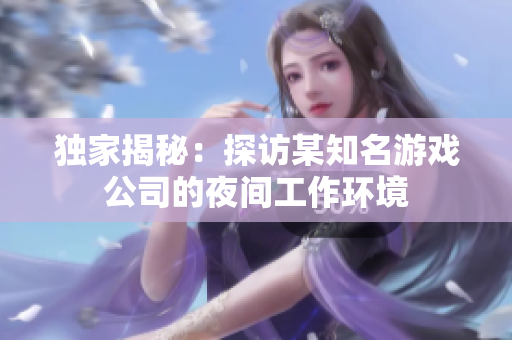 独家揭秘：探访某知名游戏公司的夜间工作环境