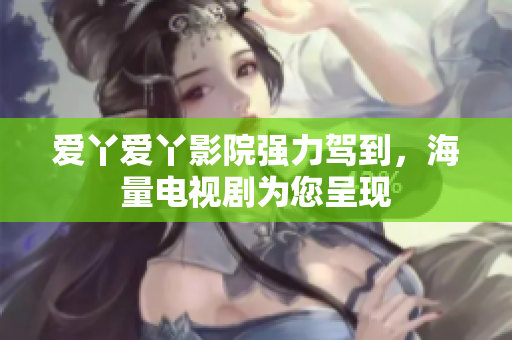 爱丫爱丫影院强力驾到，海量电视剧为您呈现