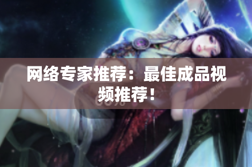 网络专家推荐：最佳成品视频推荐！