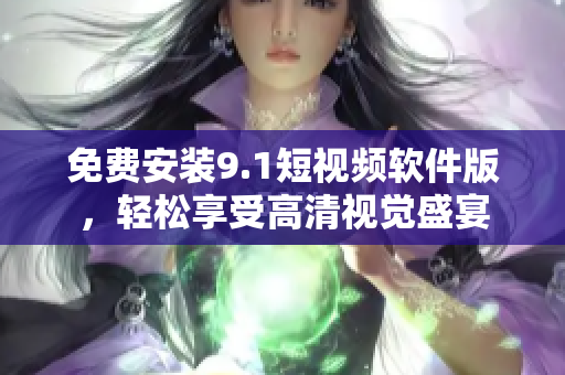 免费安装9.1短视频软件版，轻松享受高清视觉盛宴