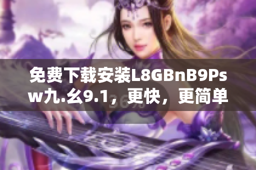 免费下载安装L8GBnB9Psw九.幺9.1，更快，更简单